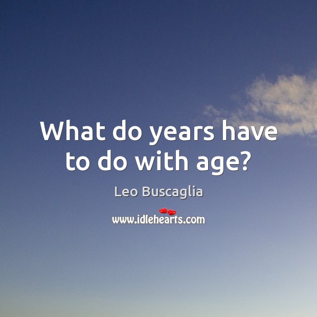 What do years have to do with age? Leo Buscaglia Picture Quote