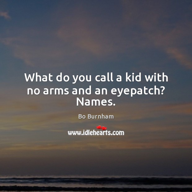 What do you call a kid with no arms and an eyepatch? Names. Bo Burnham Picture Quote