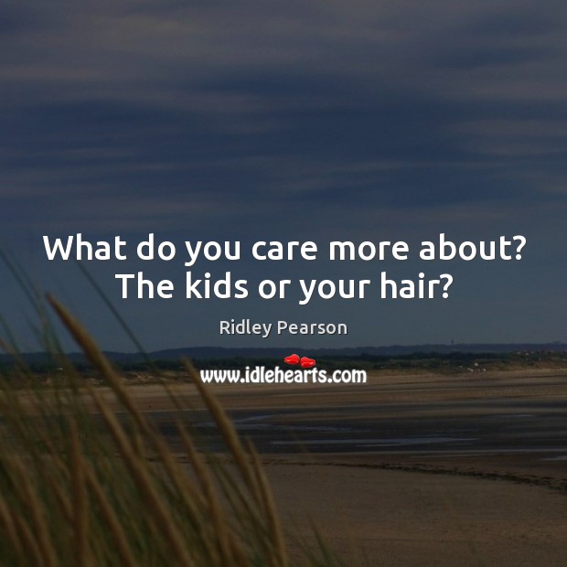 What do you care more about? The kids or your hair? Ridley Pearson Picture Quote