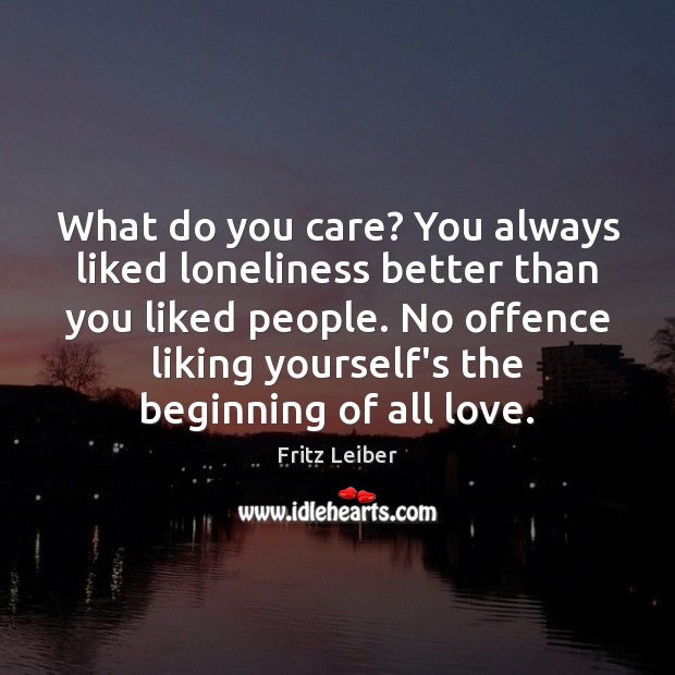 What do you care? You always liked loneliness better than you liked Fritz Leiber Picture Quote