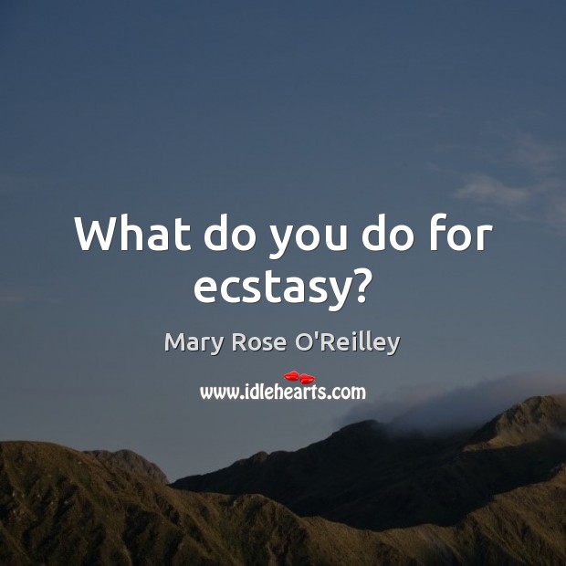 What do you do for ecstasy? Mary Rose O’Reilley Picture Quote