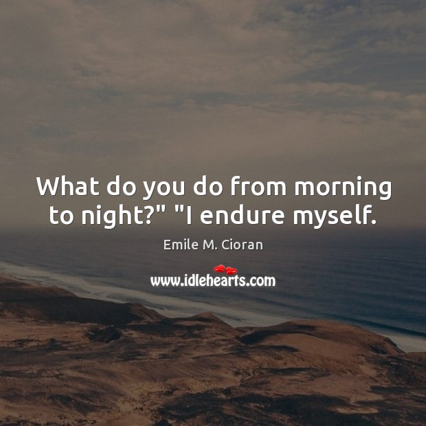 What do you do from morning to night?” “I endure myself. Emile M. Cioran Picture Quote