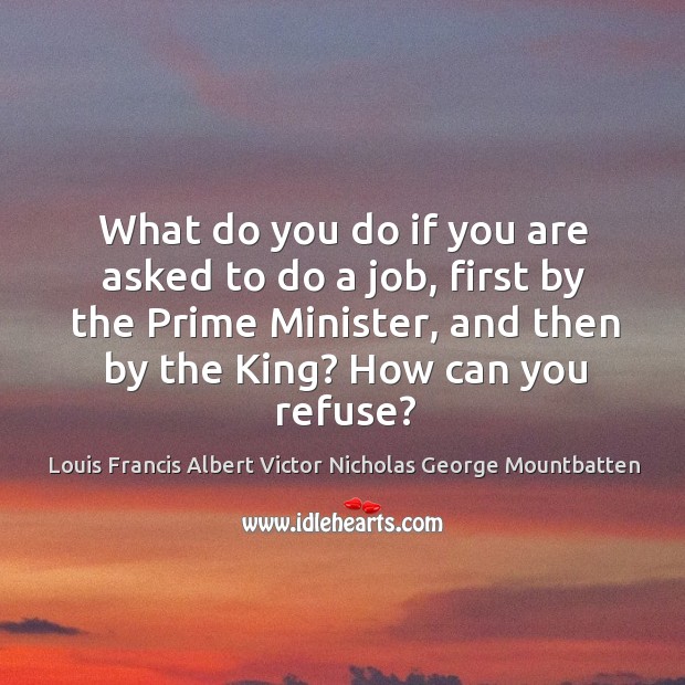 What do you do if you are asked to do a job, first by the prime minister, and then by the king? how can you refuse? Louis Francis Albert Victor Nicholas George Mountbatten Picture Quote