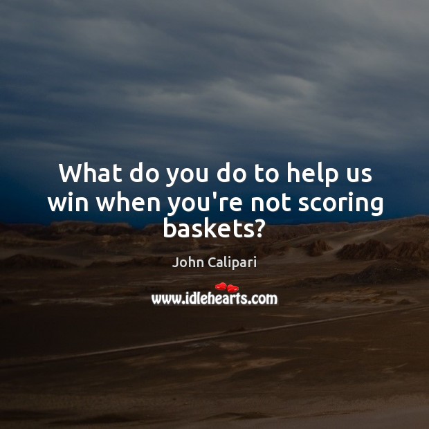 What do you do to help us win when you’re not scoring baskets? John Calipari Picture Quote