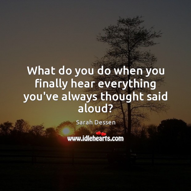 What do you do when you finally hear everything you’ve always thought said aloud? Sarah Dessen Picture Quote