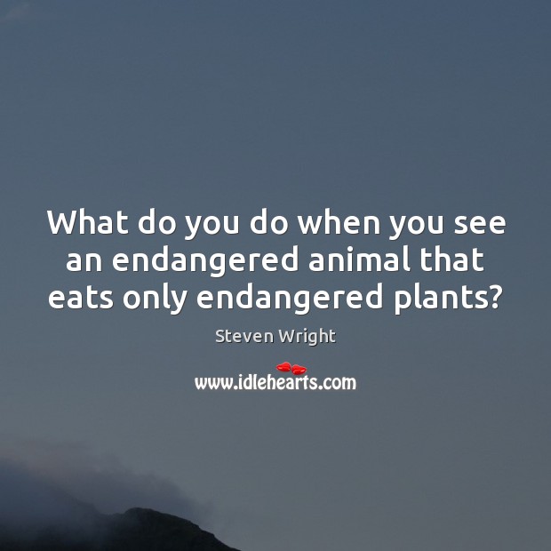 What do you do when you see an endangered animal that eats only endangered plants? Steven Wright Picture Quote