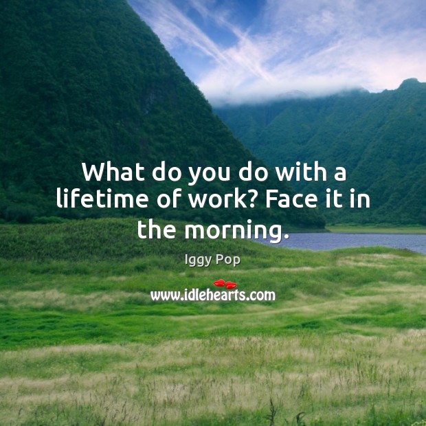 What do you do with a lifetime of work? Face it in the morning. Iggy Pop Picture Quote