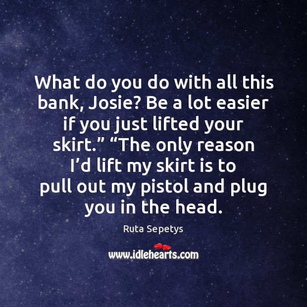 What do you do with all this bank, Josie? Be a lot Ruta Sepetys Picture Quote