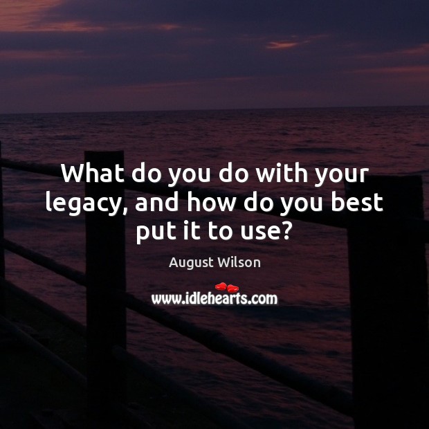 What do you do with your legacy, and how do you best put it to use? August Wilson Picture Quote