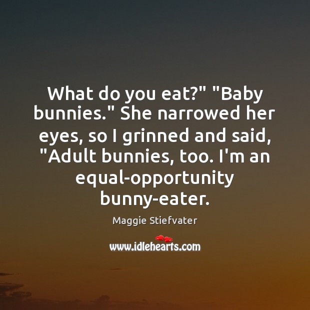 What do you eat?” “Baby bunnies.” She narrowed her eyes, so I 