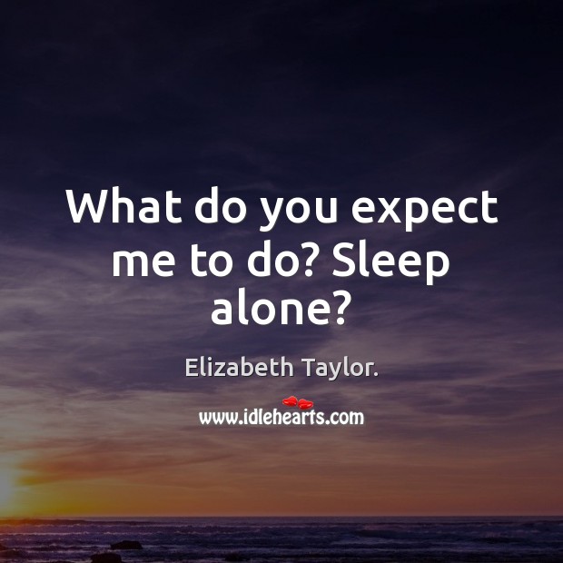 What do you expect me to do? Sleep alone? Image