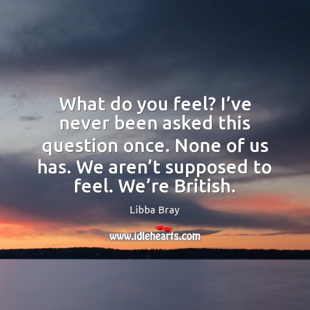 What do you feel? I’ve never been asked this question once. Libba Bray Picture Quote