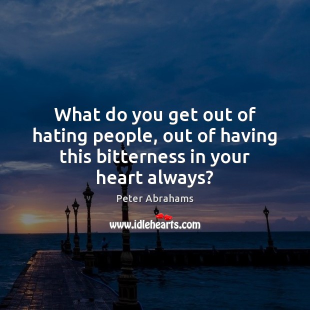 What do you get out of hating people, out of having this bitterness in your heart always? Peter Abrahams Picture Quote