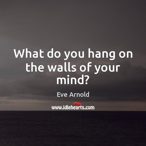 What do you hang on the walls of your mind? Eve Arnold Picture Quote