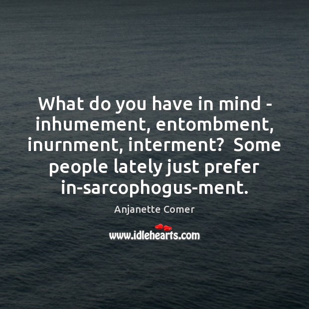 What do you have in mind – inhumement, entombment, inurnment, interment?  Some Image