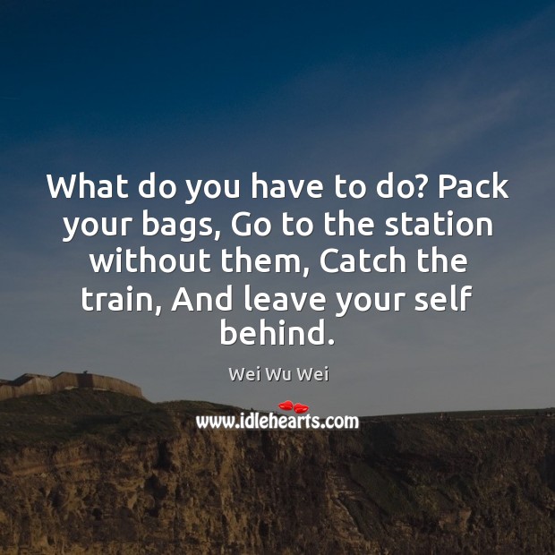 What do you have to do? Pack your bags, Go to the Wei Wu Wei Picture Quote