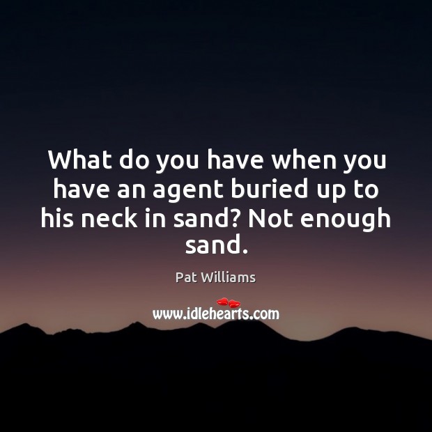 What do you have when you have an agent buried up to his neck in sand? Not enough sand. Pat Williams Picture Quote