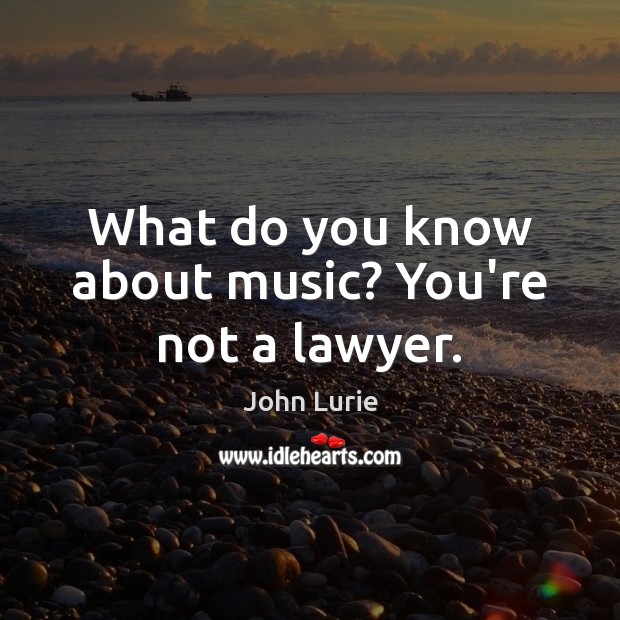 What do you know about music? You’re not a lawyer. John Lurie Picture Quote