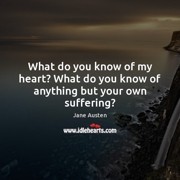 What do you know of my heart? What do you know of anything but your own suffering? Jane Austen Picture Quote