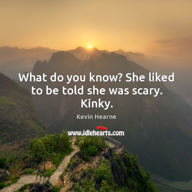 What do you know? She liked to be told she was scary. Kinky. Kevin Hearne Picture Quote