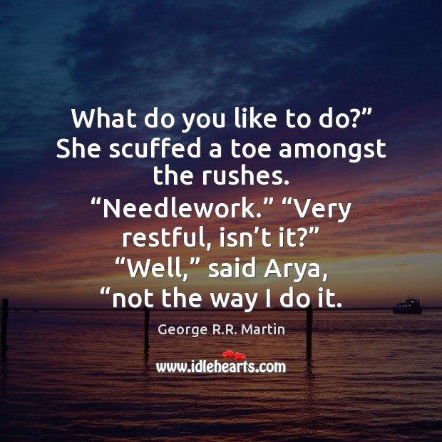What do you like to do?” She scuffed a toe amongst the George R.R. Martin Picture Quote