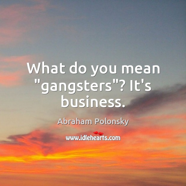 What do you mean “gangsters”? It’s business. Abraham Polonsky Picture Quote