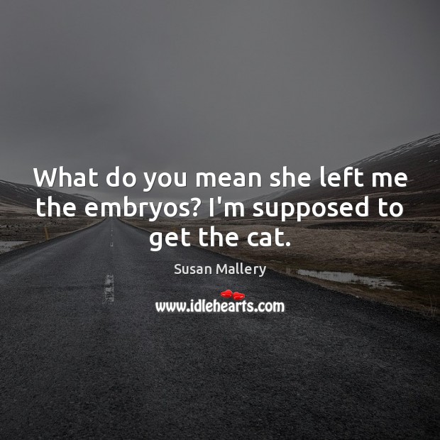 What do you mean she left me the embryos? I’m supposed to get the cat. Susan Mallery Picture Quote