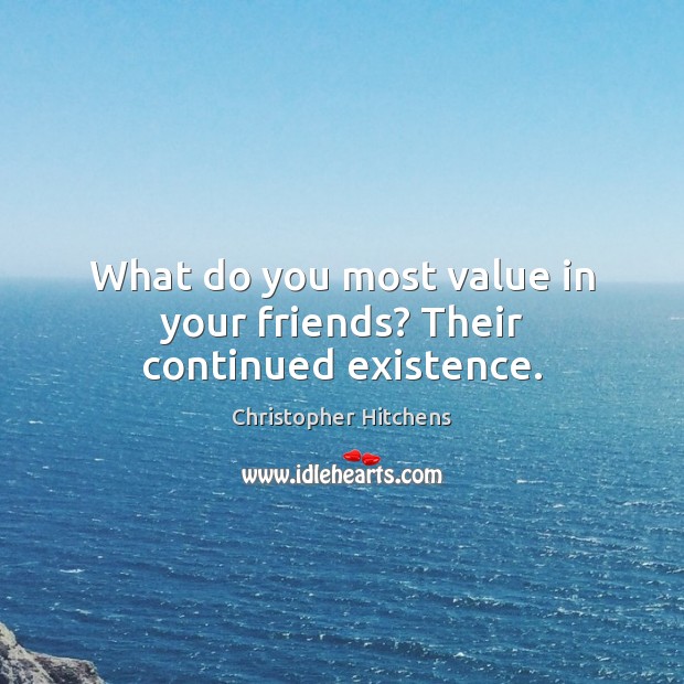What do you most value in your friends? Their continued existence. Image