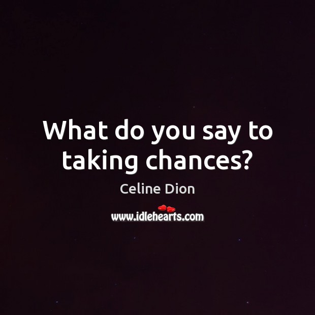 What do you say to taking chances? Image