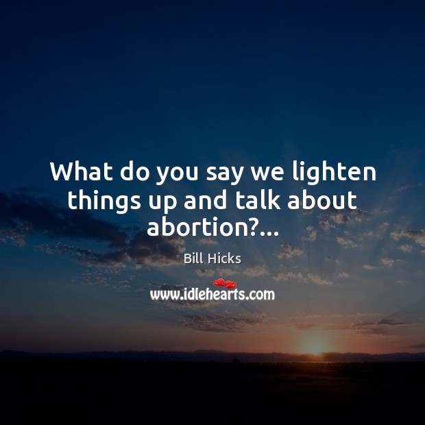 What do you say we lighten things up and talk about abortion?… Image