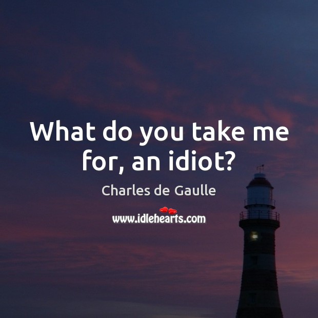What do you take me for, an idiot? Charles de Gaulle Picture Quote