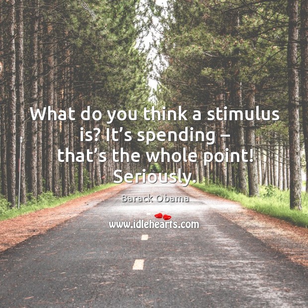 What do you think a stimulus is? it’s spending – that’s the whole point! seriously. Barack Obama Picture Quote