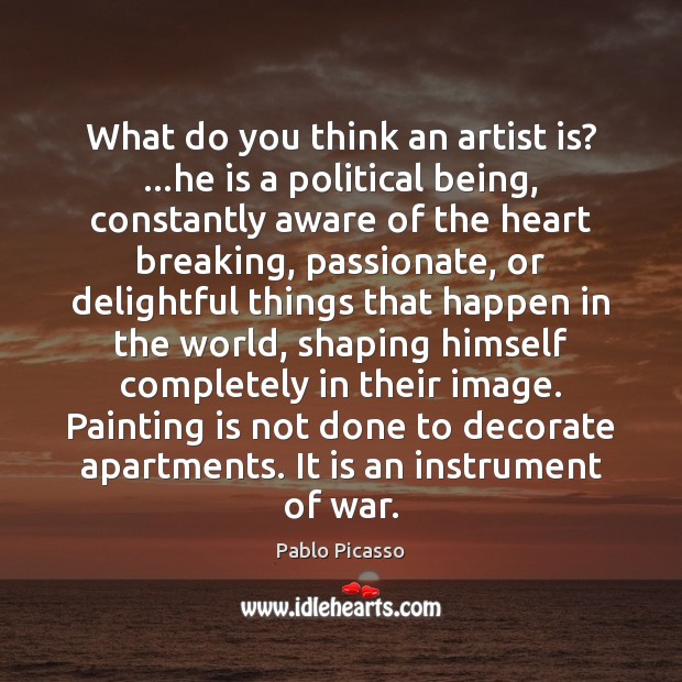 What do you think an artist is? …he is a political being, Pablo Picasso Picture Quote
