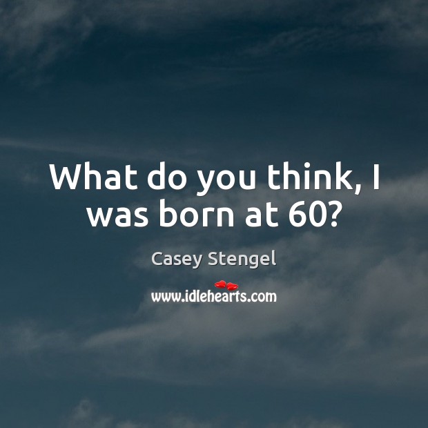 What do you think, I was born at 60? Image