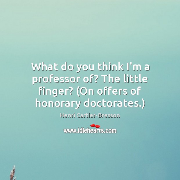 What do you think I’m a professor of? The little finger? (On Henri Cartier-Bresson Picture Quote