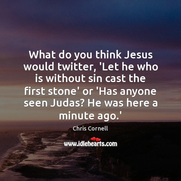 What do you think Jesus would twitter, ‘Let he who is without Chris Cornell Picture Quote
