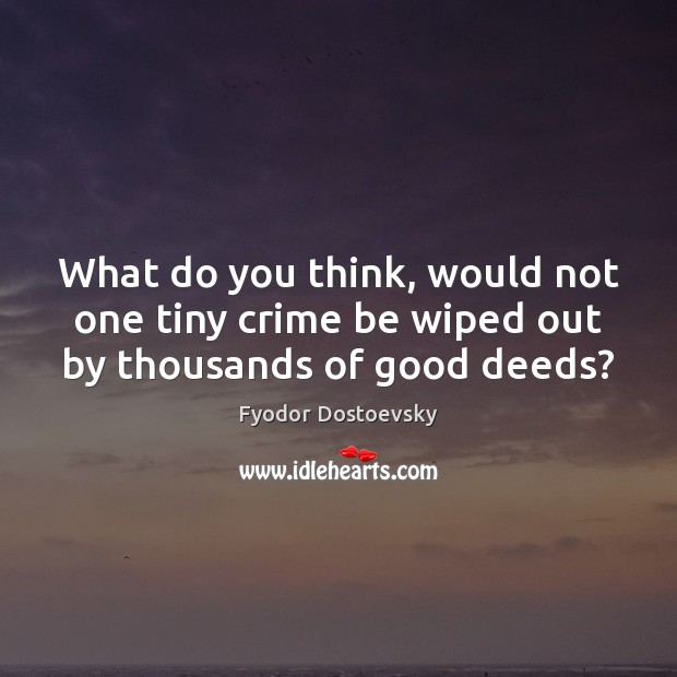 What do you think, would not one tiny crime be wiped out by thousands of good deeds? Fyodor Dostoevsky Picture Quote