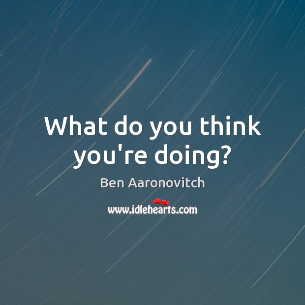 What do you think you’re doing? Ben Aaronovitch Picture Quote