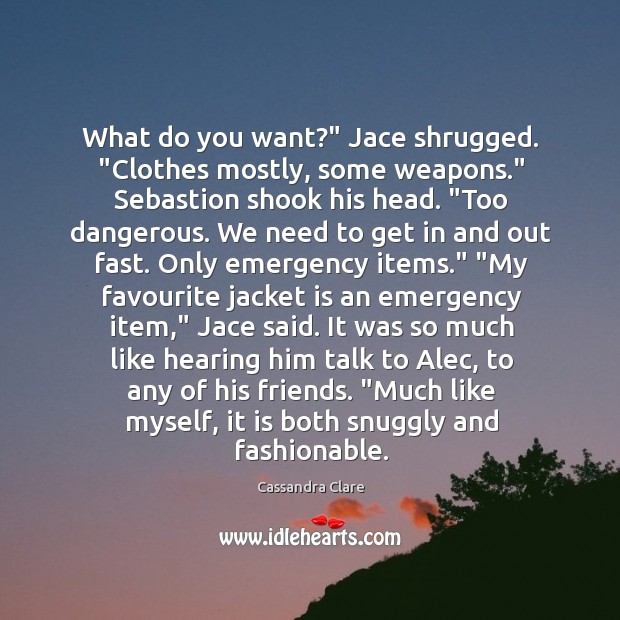 What do you want?” Jace shrugged. “Clothes mostly, some weapons.” Sebastion shook Image