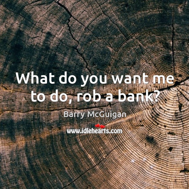 What do you want me to do, rob a bank? Barry McGuigan Picture Quote