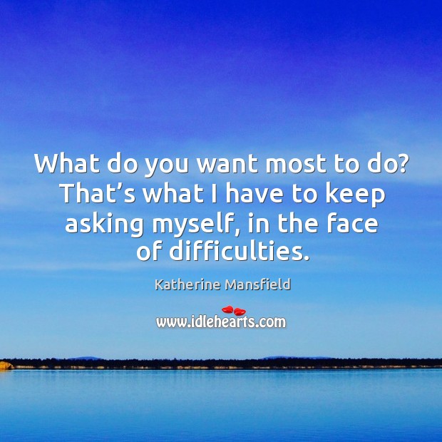 What do you want most to do? that’s what I have to keep asking myself, in the face of difficulties. Katherine Mansfield Picture Quote