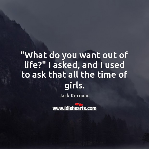 “What do you want out of life?” I asked, and I used to ask that all the time of girls. Image
