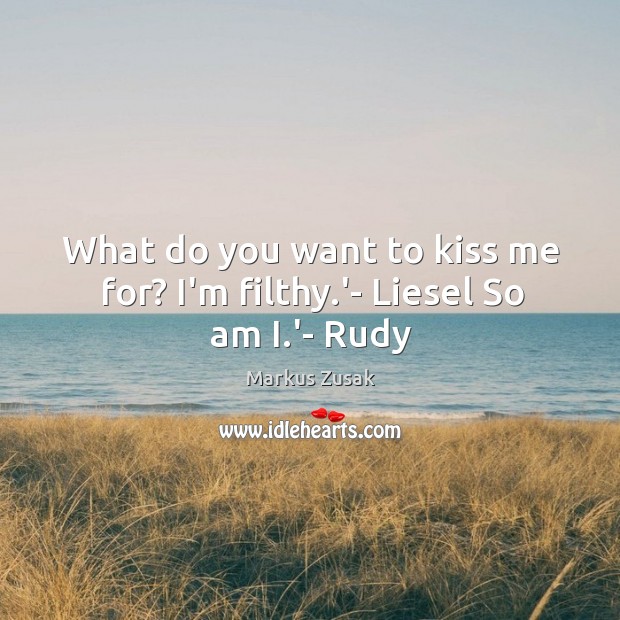 What do you want to kiss me for? I’m filthy.’- Liesel So am I.’- Rudy Image