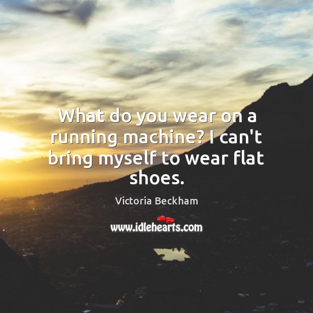 What do you wear on a running machine? I can’t bring myself to wear flat shoes. Victoria Beckham Picture Quote