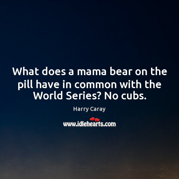 What does a mama bear on the pill have in common with the World Series? No cubs. Harry Caray Picture Quote