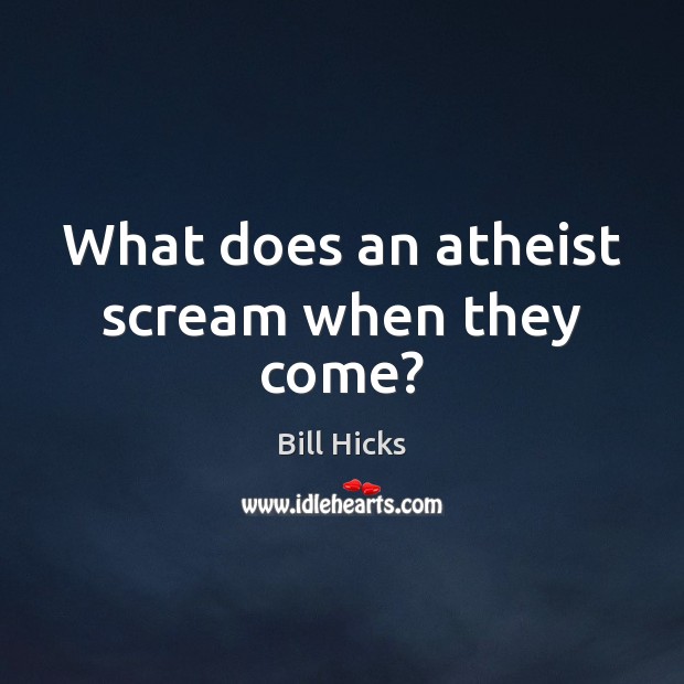What does an atheist scream when they come? Bill Hicks Picture Quote