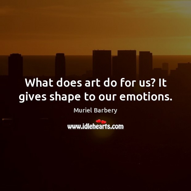 What does art do for us? It gives shape to our emotions. Muriel Barbery Picture Quote