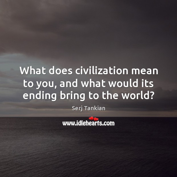 What does civilization mean to you, and what would its ending bring to the world? Image