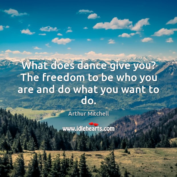 What does dance give you? The freedom to be who you are and do what you want to do. Arthur Mitchell Picture Quote