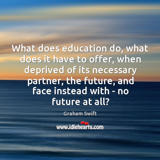 What does education do, what does it have to offer, when deprived Graham Swift Picture Quote